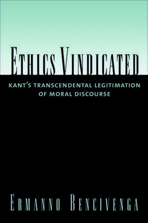 Ethics Vindicated: Kant's Transcendental Legitimation of Moral Discourse de Ermanno Bencivenga