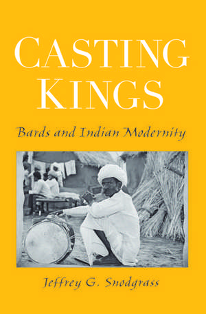 Casting Kings: Bards and Indian Modernity de Jeffrey G. Snodgrass