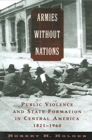 Armies without Nations: Public Violence and State Formation in Central America, 1821-1960 de Robert H. Holden