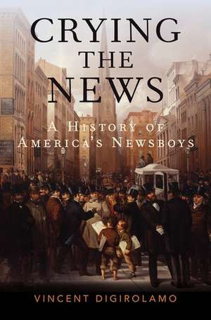 Crying the News: A History of America's Newsboys de Vincent DiGirolamo