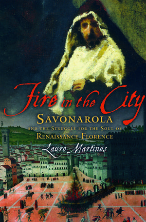 Fire in the City: Savonarola and the Struggle for the Soul of Renaissance Florence de Lauro Martines