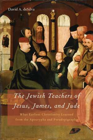 The Jewish Teachers of Jesus, James, and Jude: What Earliest Christianity Learned from the Apocrypha and Pseudepigrapha de David A. deSilva