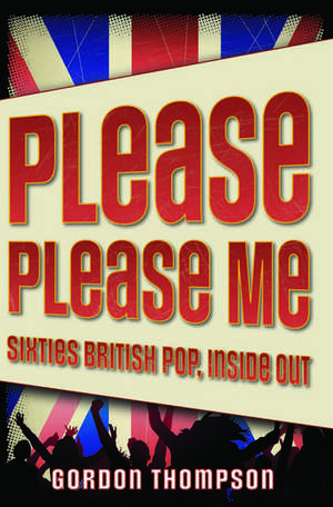 Please Please Me: Sixties British Pop, Inside Out de Gordon Thompson