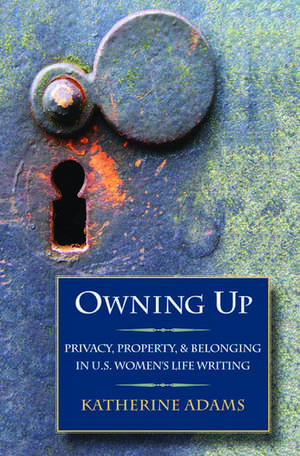 Owning Up: Privacy, Property, and Belonging in U.S. Women's Life Writing, 1840-1890 de Katherine Adams