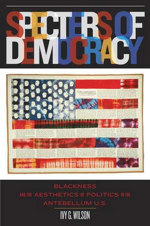 Specters of Democracy: Blackness and the Aesthetics of Nationalism in the Antebellum U.S. de Ivy G. Wilson