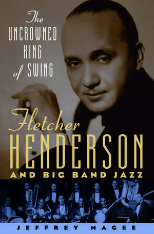 The Uncrowned King of Swing: Fletcher Henderson and Big Band Jazz de Jeffrey Magee