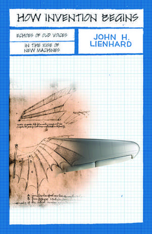 How Invention Begins: Echoes of Old Voices in the Rise of New Machines de John H. Lienhard