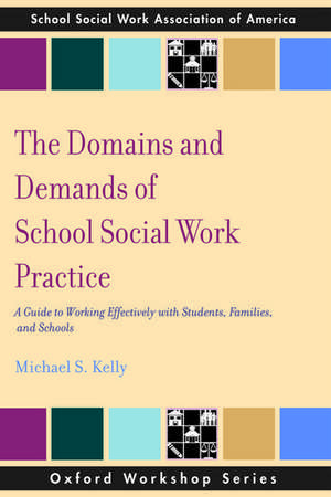 The Domains and Demands of School Social Work Practice: A Guide to Working Effectively with Students, Families and Schools de Michael S Kelly