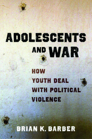 Adolescents and War: How Youth Deal with Political Violence de Brian K. Barber