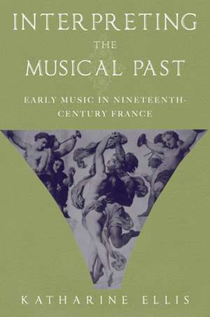 Interpreting the Musical Past: Early Music in Nineteenth Century France de Katharine Ellis