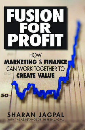 Fusion for Profit: How Marketing and Finance Can Work Together to Create Value de Sharan Jagpal