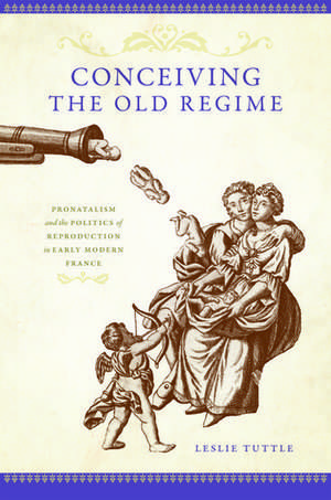 Conceiving the Old Regime: Pronatalism and the Politics of Reproduction in Early Modern France de Leslie Tuttle