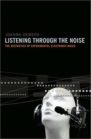 Listening through the Noise: The Aesthetics of Experimental Electronic Music de Joanna Demers