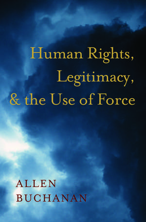 Human Rights, Legitimacy, and the Use of Force de Allen Buchanan