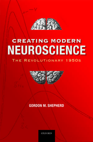 Creating Modern Neuroscience: The Revolutionary 1950s de Gordon M Shepherd MD, DPhil