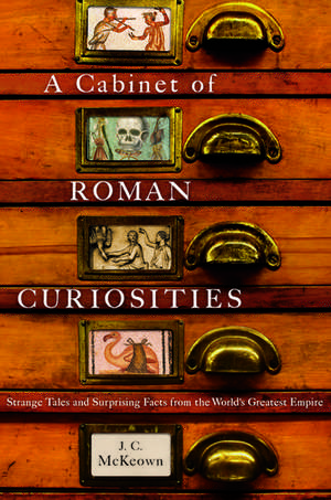 A Cabinet of Roman Curiosities: Strange Tales and Surprising Facts from the World's Greatest Empire de J. C. McKeown