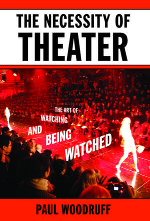 The Necessity of Theater: The Art of Watching and Being Watched de Paul Woodruff