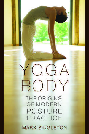 Yoga Body: The Origins of Modern Posture Practice de Mark Singleton