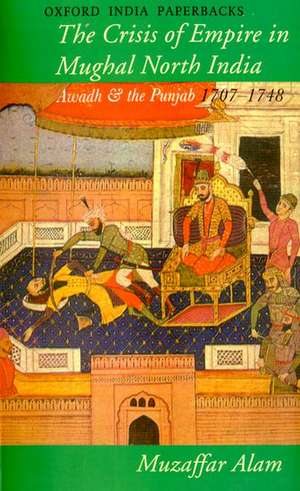 Crisis of Empire in Mughal North India: Awadh and the Punjab 1707-48 de Muzaffar Alam