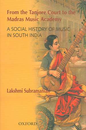 From the Tanjore Court to the Madras Music Academy: A Social History of Music in South India de Lakshmi Subramanian