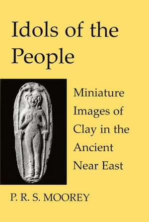 Idols of the People: Miniature Images of Clay in the Ancient Near East de P. R. S. Moorey