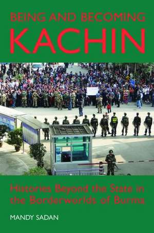 Being and Becoming Kachin: Histories Beyond the State in the Borderworlds of Burma de Mandy Sadan