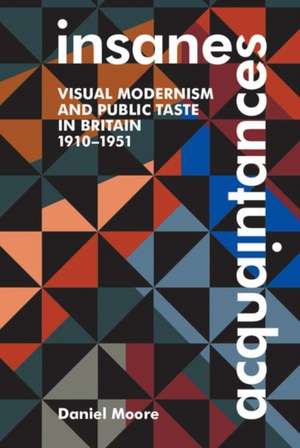 Insane Acquaintances: Visual Modernism and Public Taste in Britain, 1910-1951 de Daniel Moore