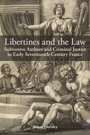 Libertines and the Law: Subversive Authors and Criminal Justice in Early Seventeenth-Century France de Adam Horsley