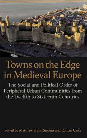 Towns on the Edge in Medieval Europe: The Social and Political Order of Peripheral Urban Communities from the Twelfth to Sixteenth Centuries de Matthew Frank Stevens