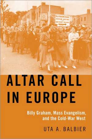 Altar Call in Europe: Billy Graham, Mass Evangelism, and the Cold-War West de Uta A. Balbier