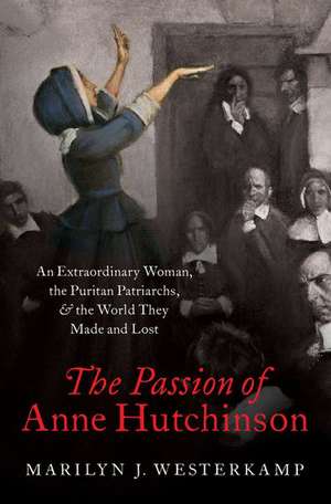 The Passion of Anne Hutchinson: An Extraordinary Woman, the Puritan Patriarchs, and the World They Made and Lost de Marilyn J. Westerkamp