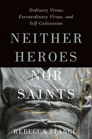 Neither Heroes nor Saints: Ordinary Virtue, Extraordinary Virtue, and Self-Cultivation de Rebecca Stangl