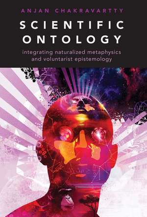 Scientific Ontology: Integrating Naturalized Metaphysics and Voluntarist Epistemology de Anjan Chakravartty