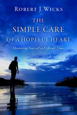 The Simple Care of a Hopeful Heart: Mentoring Yourself in Difficult Times de Robert J. Wicks