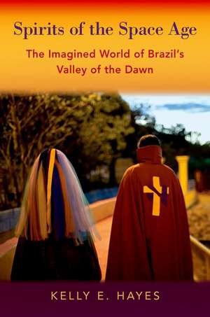 Spirits of the Space Age: The Imagined World of Brazil's Valley of the Dawn de Kelly E. Hayes