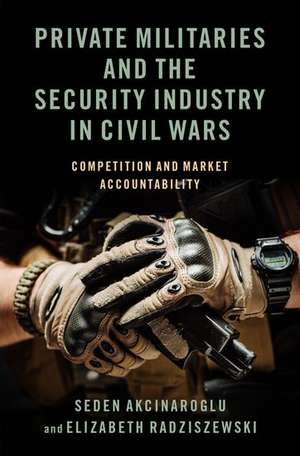 Private Militaries and the Security Industry in Civil Wars: Competition and Market Accountability de Seden Akcinaroglu