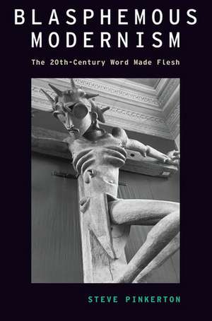 Blasphemous Modernism: The 20th-Century Word Made Flesh de Steve Pinkerton