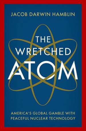 The Wretched Atom: America's Global Gamble with Peaceful Nuclear Technology de Jacob Darwin Hamblin