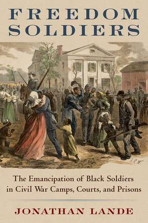 Freedom Soldiers: The Emancipation of Black Soldiers in Civil War Camps, Courts, and Prisons de Jonathan Lande