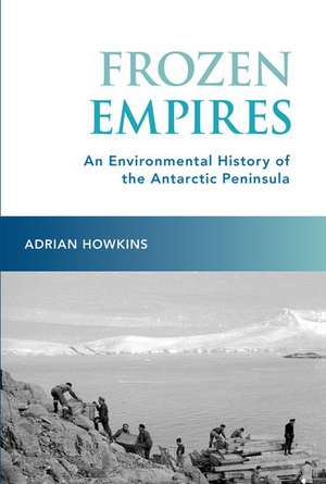 Frozen Empires: An Environmental History of the Antarctic Peninsula de Adrian Howkins