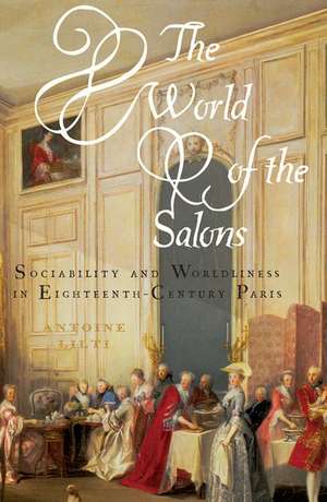 The World of the Salons: Sociability and Worldliness in Eighteenth-Century Paris de Antoine Lilti