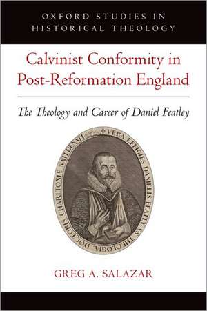 Calvinist Conformity in Post-Reformation England: The Theology and Career of Daniel Featley de Greg A. Salazar