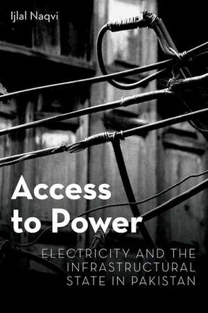 Access to Power: Electricity and the Infrastructural State in Pakistan de Ijlal Naqvi