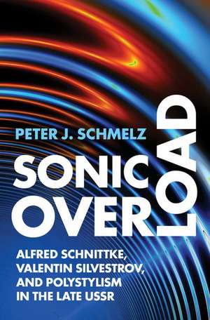 Sonic Overload: Alfred Schnittke, Valentin Silvestrov, and Polystylism in the Late USSR de Peter J. Schmelz