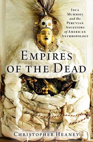 Empires of the Dead: Inca Mummies and the Peruvian Ancestors of American Anthropology de Christopher Heaney