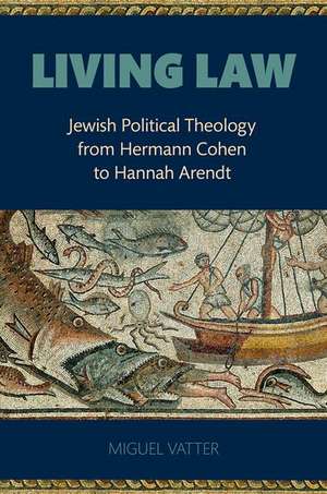 Living Law: Jewish Political Theology from Hermann Cohen to Hannah Arendt de Miguel Vatter