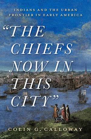 The Chiefs Now in This City: Indians and the Urban Frontier in Early America de Colin Calloway