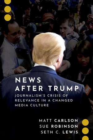 News After Trump: Journalism's Crisis of Relevance in a Changed Media Culture de Matt Carlson