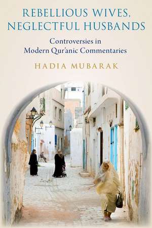 Rebellious Wives, Neglectful Husbands: Controversies in Modern Qur'anic Commentaries de Hadia Mubarak