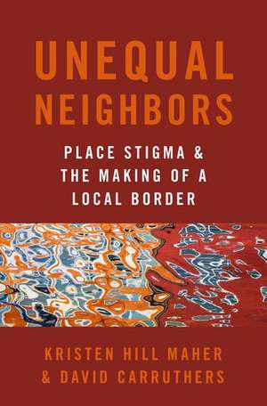 Unequal Neighbors: Place Stigma and the Making of a Local Border de Kristen Hill Maher